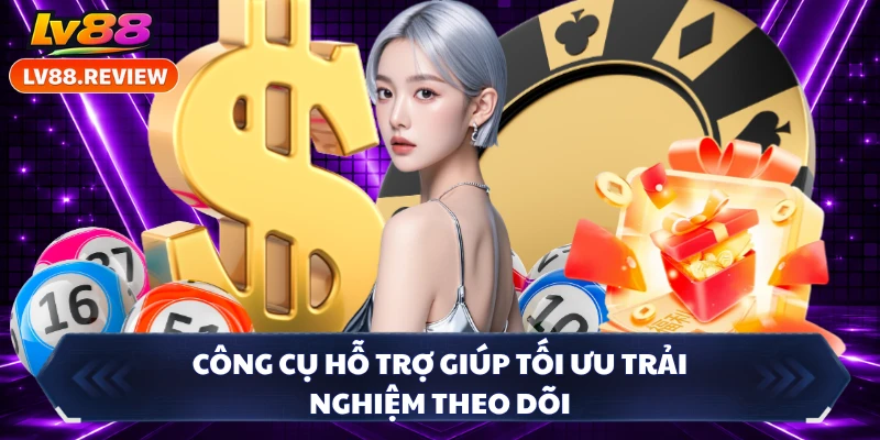 Công cụ hỗ trợ giúp tối ưu trải nghiệm theo dõi