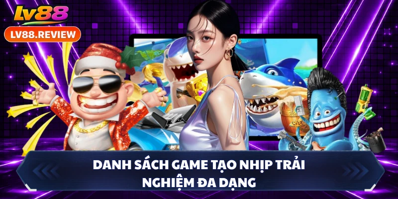 Danh sách game tạo nhịp trải nghiệm đa dạng