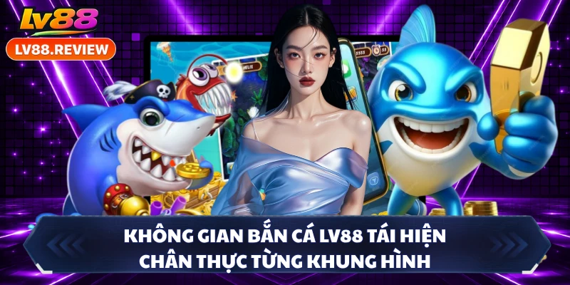 Không gian bắn cá LV88 tái hiện chân thực từng khung hình